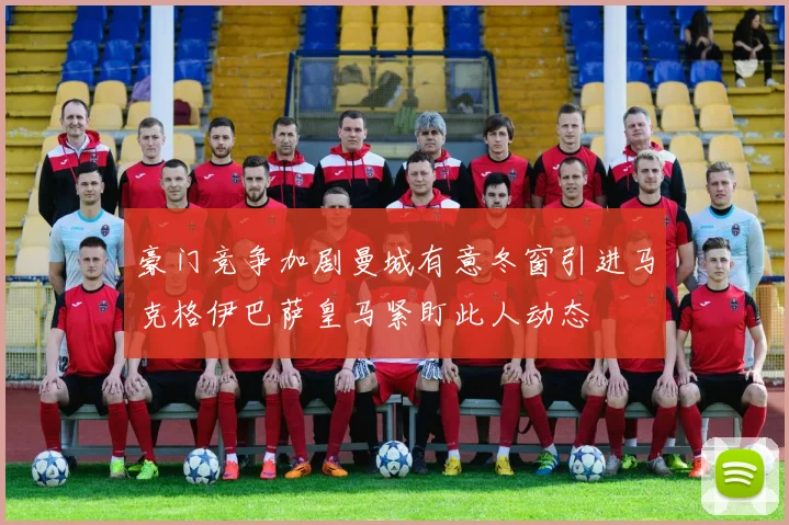 豪门竞争加剧曼城有意冬窗引进马克格伊巴萨皇马紧盯此人动态