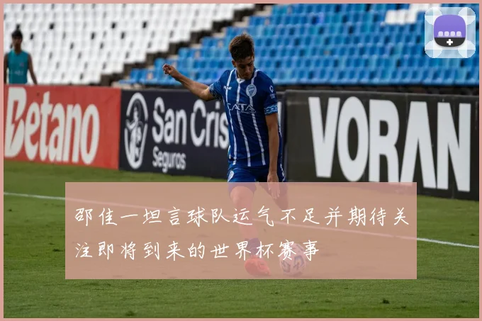 邵佳一坦言球队运气不足并期待关注即将到来的世界杯赛事