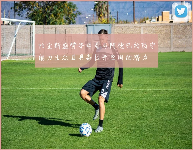 帕金斯盛赞字母哥与阿德巴约防守能力出众且具备拉开空间的潜力