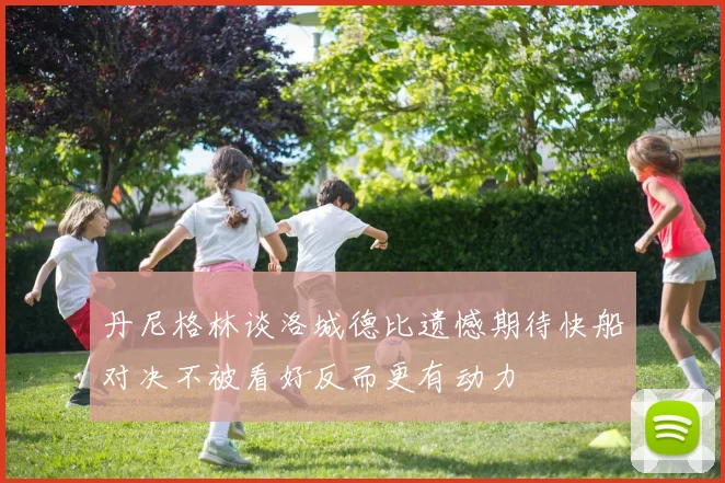 丹尼格林谈洛城德比遗憾期待快船对决不被看好反而更有动力