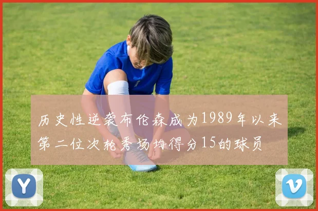 历史性逆袭布伦森成为1989年以来第二位次轮秀场均得分15的球员