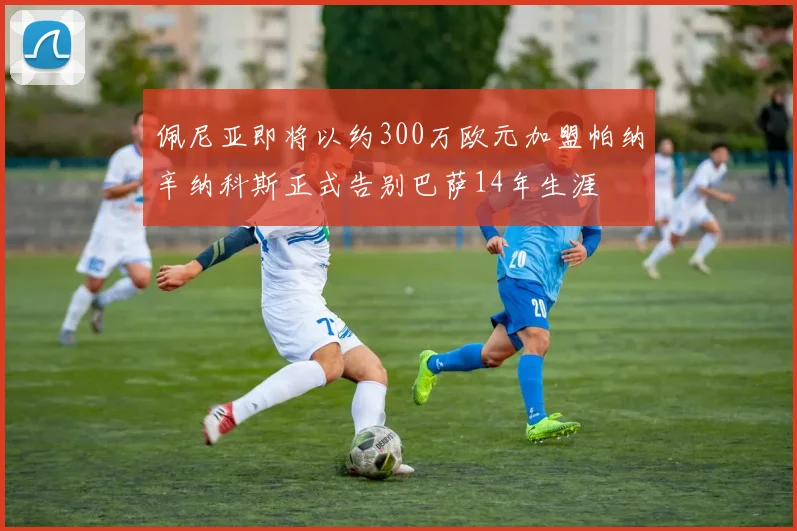 佩尼亚即将以约300万欧元加盟帕纳辛纳科斯正式告别巴萨14年生涯
