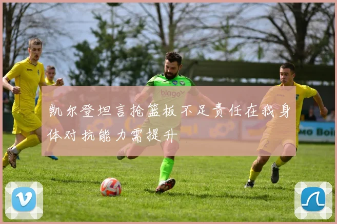 凯尔登坦言抢篮板不足责任在我身体对抗能力需提升