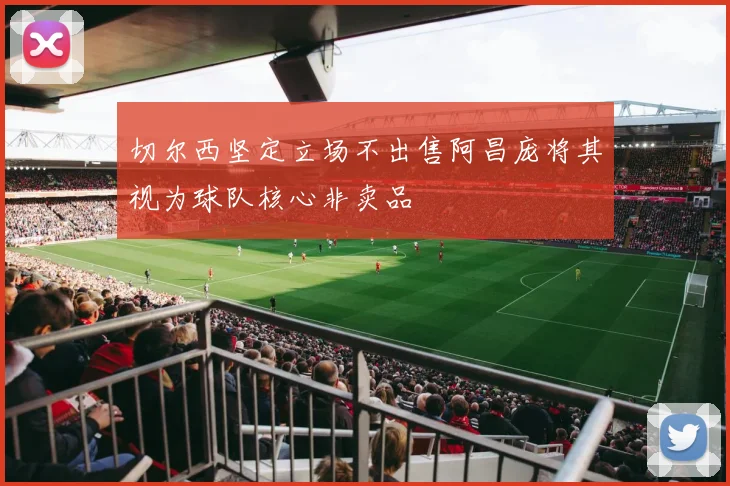 切尔西坚定立场不出售阿昌庞将其视为球队核心非卖品