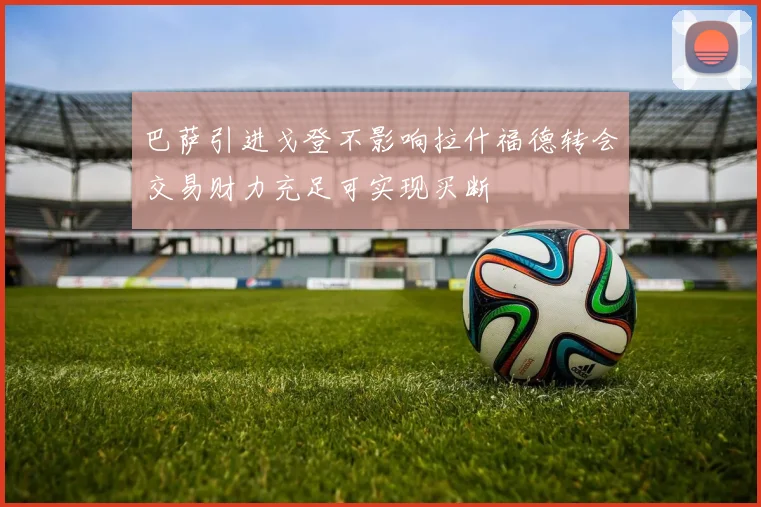 巴萨引进戈登不影响拉什福德转会交易财力充足可实现买断