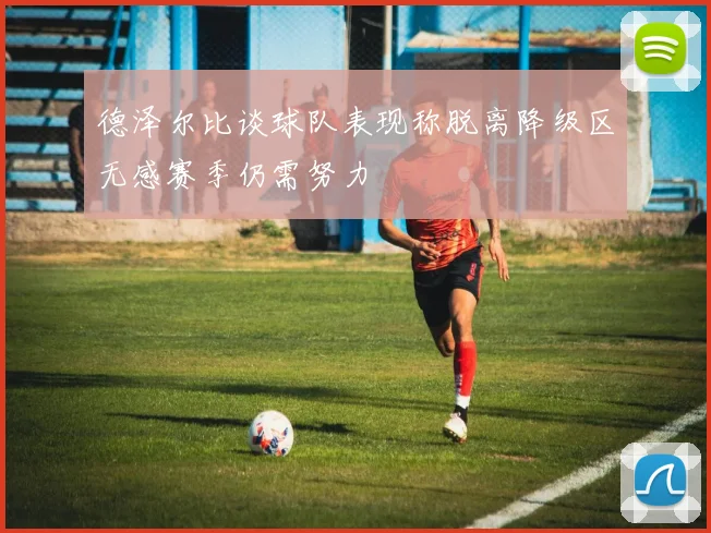 德泽尔比谈球队表现称脱离降级区无感赛季仍需努力