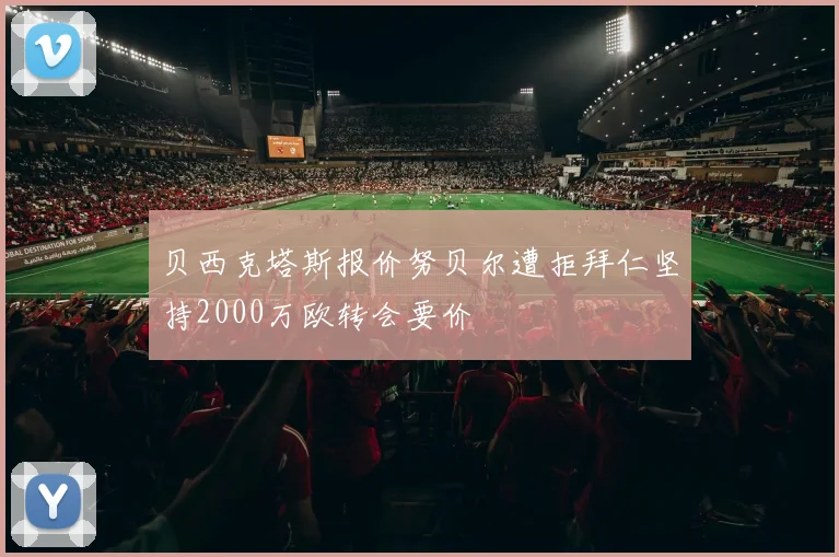 贝西克塔斯报价努贝尔遭拒拜仁坚持2000万欧转会要价