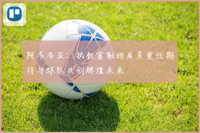 阿韦洛亚：执教富勒姆肩负重任期待与球队共创辉煌未来