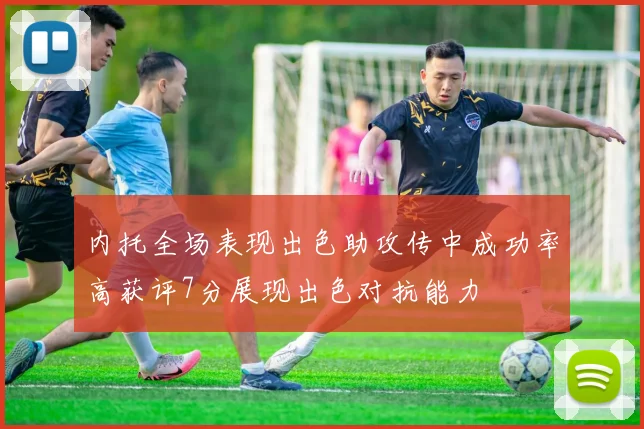 内托全场表现出色助攻传中成功率高获评7分展现出色对抗能力