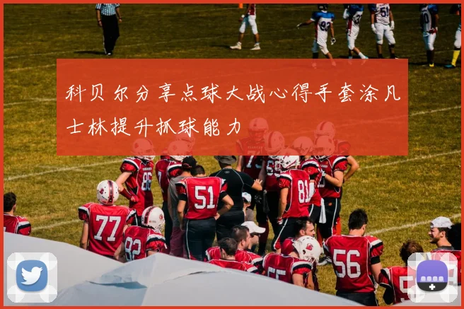 科贝尔分享点球大战心得手套涂凡士林提升抓球能力