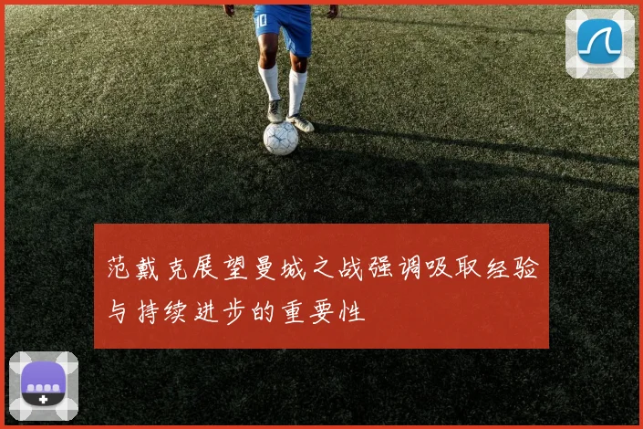 范戴克展望曼城之战强调吸取经验与持续进步的重要性