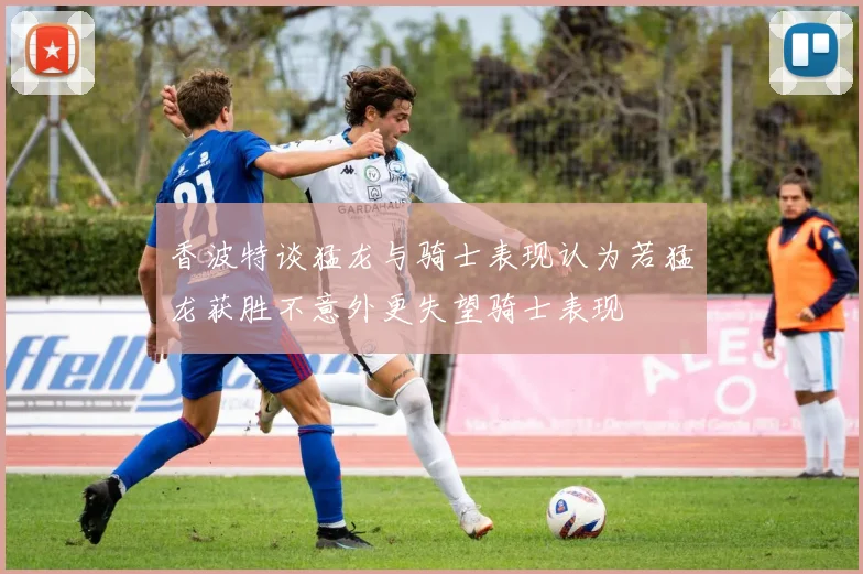 香波特谈猛龙与骑士表现认为若猛龙获胜不意外更失望骑士表现