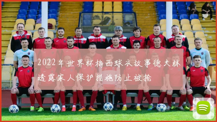 2022年世界杯梅西球衣故事德夫林透露家人保护措施防止被抢