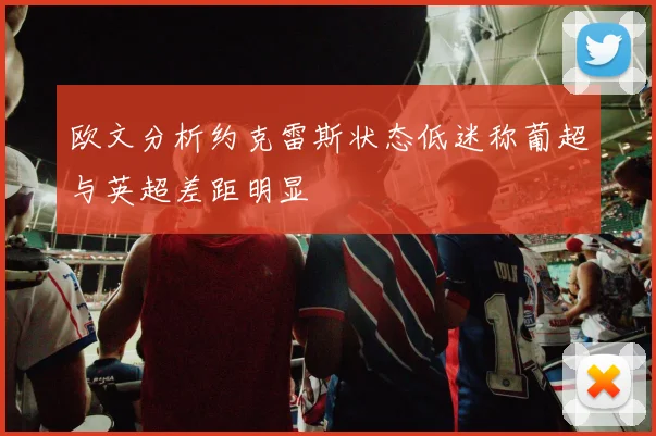 欧文分析约克雷斯状态低迷称葡超与英超差距明显