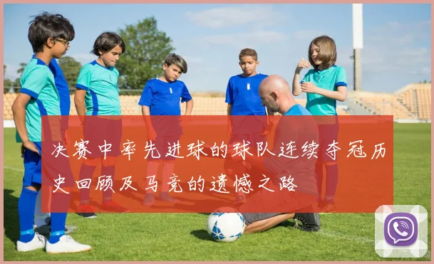 决赛中率先进球的球队连续夺冠历史回顾及马竞的遗憾之路