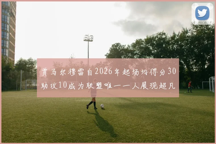 贾马尔穆雷自2026年起场均得分30助攻10成为联盟唯一一人展现超凡实力