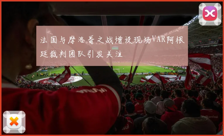 法国与摩洛哥之战增设现场VAR阿根廷裁判团队引发关注