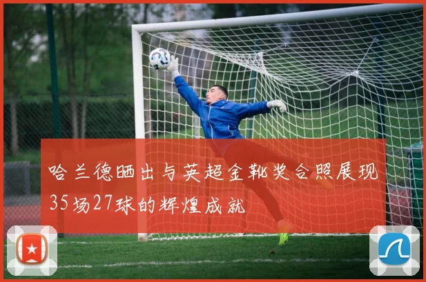 哈兰德晒出与英超金靴奖合照展现35场27球的辉煌成就