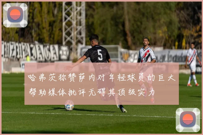 哈弗茨称赞萨内对年轻球员的巨大帮助媒体批评无碍其顶级实力