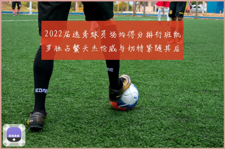2022届选秀球员场均得分排行班凯罗独占鳌头杰伦威与切特紧随其后
