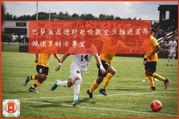 巴萨高层德科赴伦敦全力推进若昂佩德罗转会事宜