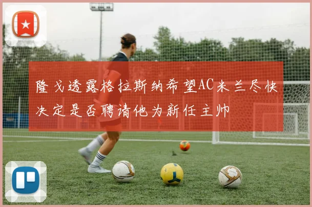 隆戈透露格拉斯纳希望AC米兰尽快决定是否聘请他为新任主帅