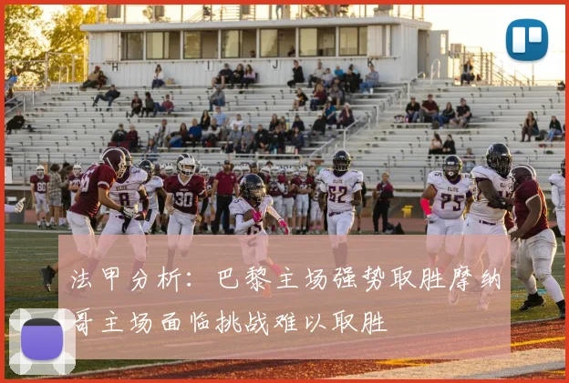 法甲分析：巴黎主场强势取胜摩纳哥主场面临挑战难以取胜