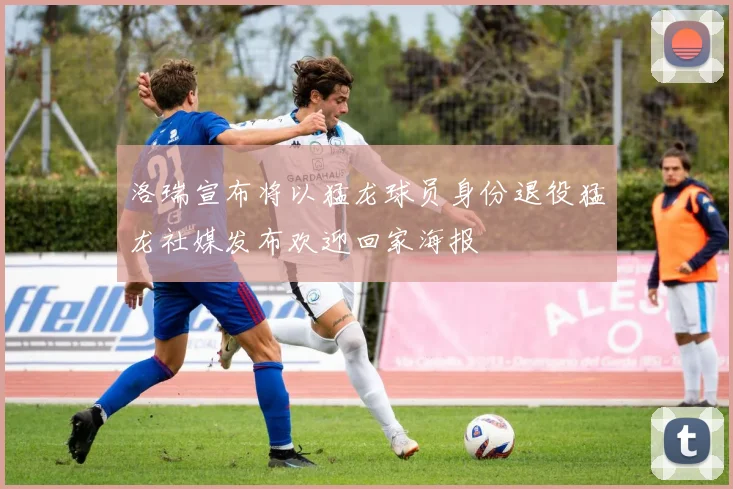 洛瑞宣布将以猛龙球员身份退役猛龙社媒发布欢迎回家海报
