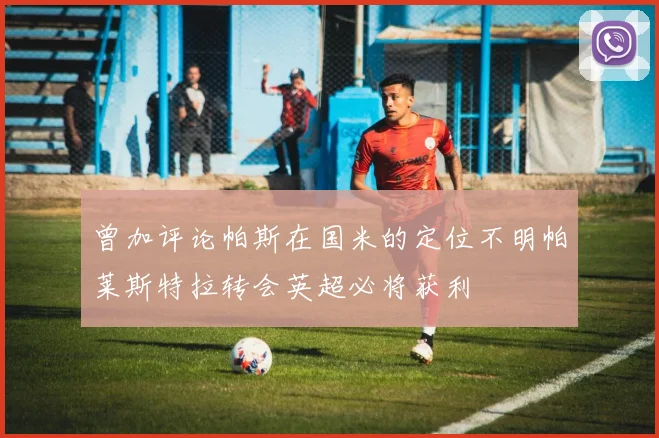 曾加评论帕斯在国米的定位不明帕莱斯特拉转会英超必将获利