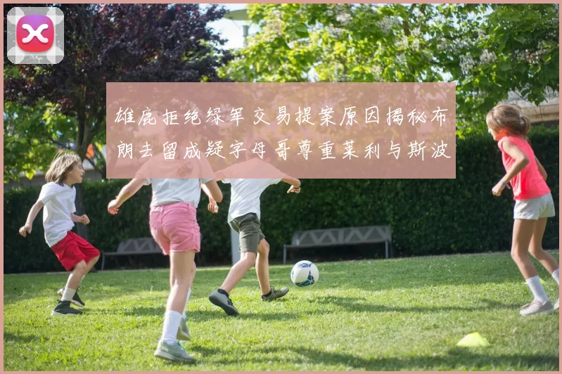 雄鹿拒绝绿军交易提案原因揭秘布朗去留成疑字母哥尊重莱利与斯波教练
