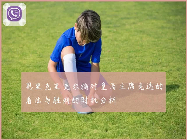 恩里克里克尔梅对皇马主席竞选的看法与胜利的时机分析