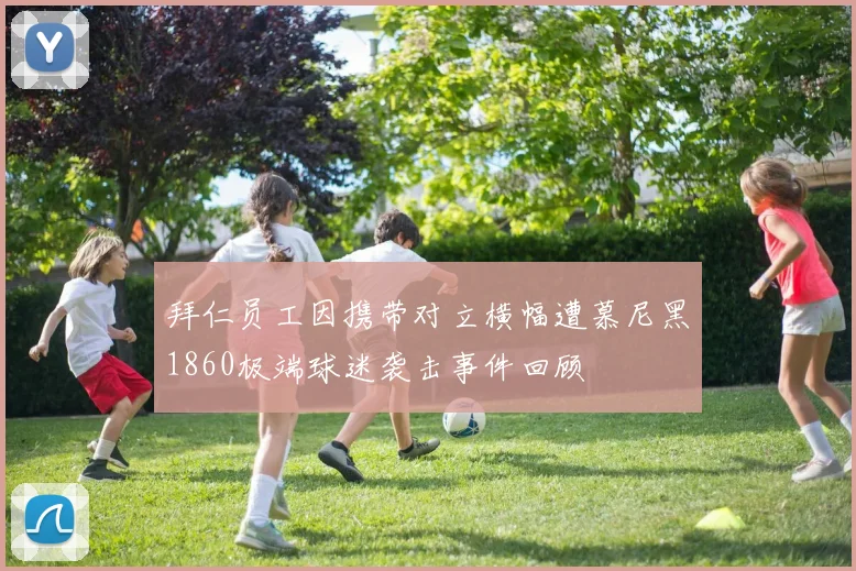 拜仁员工因携带对立横幅遭慕尼黑1860极端球迷袭击事件回顾