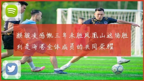 颜骏凌感慨三年未胜凤凰山这场胜利是海港全体成员的共同荣耀