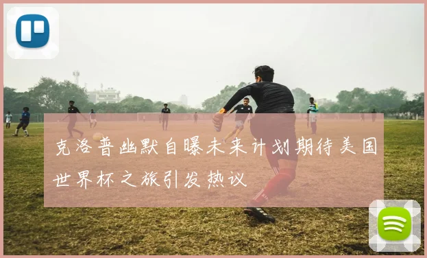 克洛普幽默自曝未来计划期待美国世界杯之旅引发热议